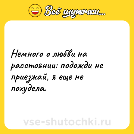 Шутка: Немного о любви на расстоянии: подожди не приезжай, я еще не похудела.