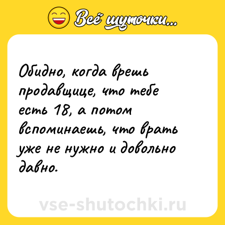 Шутка: Обидно, когда врешь продавщице, что тебе есть 18, а потом вспоминаешь, что врать уже не нужно и довольно давно.