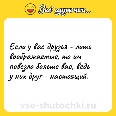Шутка: Если у вас друзья - лишь воображаемые, то им повезло больше вас, ведь у них друг - настоящий.