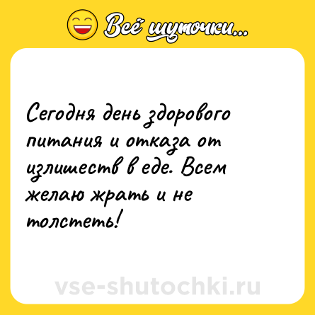 Шутка: Сегодня день здорового питания и отказа от излишеств в еде. Всем желаю жрать и не толстеть!