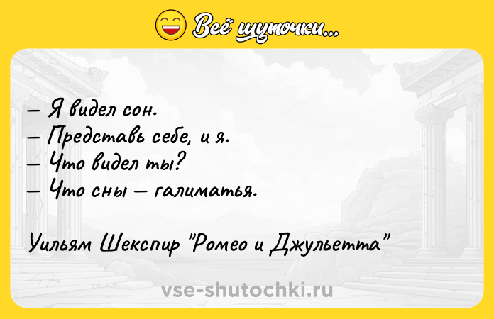 Цитата: Я видел сон. Представь себе, и я. Что видел ты? Что сны галиматья.Уильям Шекспир Ромео и Джульетта
