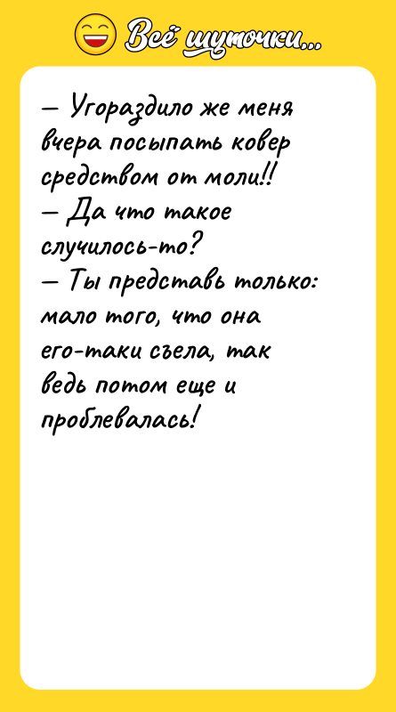 Шутка: Угораздило же меня вчера посыпать ковер средством от моли!! Да что такое случилось-то? Ты представь только: мало того, что она его-таки съела, так ведь потом еще и проблевалась!
