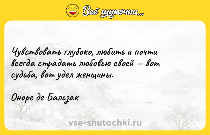 Цитата: Чувствовать глубоко, любить и почти всегда страдать любовью своей вот судьба, вот удел женщины.Оноре де Бальзак