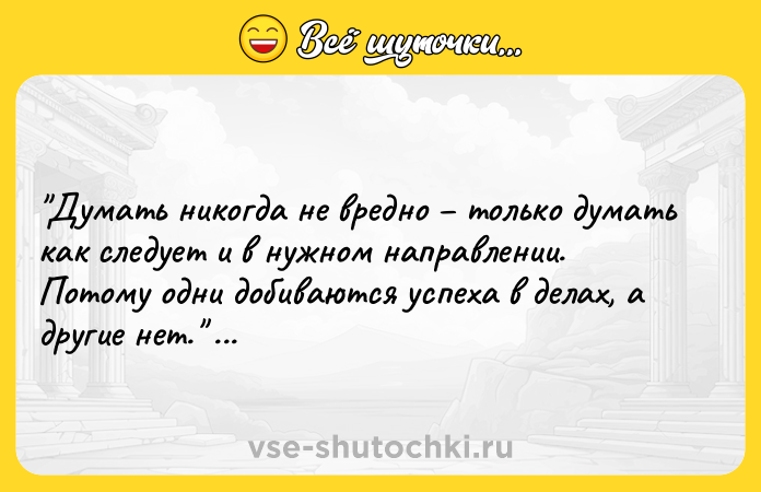 Цитата: Думать никогда не вредно только думать как следует и в нужном направлении. Потому одни добиваются успеха в делах, а другие нет. Артур Хейли