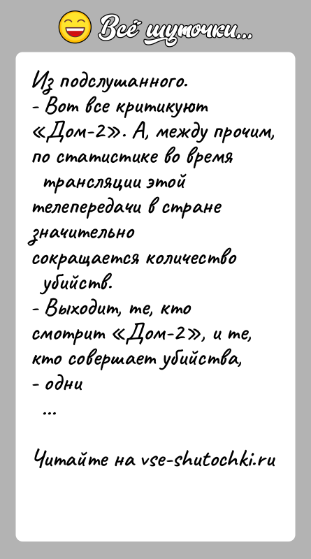 История: Из подслушанного.- Вот все критикуют Дом-2 . А, между прочим, по статистике во время трансляции этой телепередачи в стране значительно