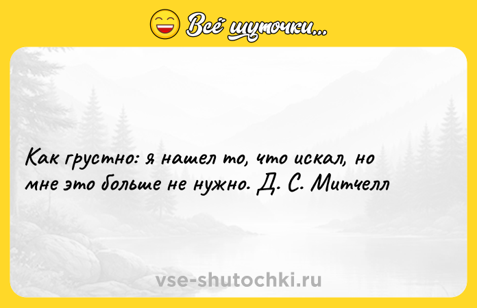 Цитата: Как грустно: я нашел то, что искал, но мне это больше не нужно. Д. С. Митчелл