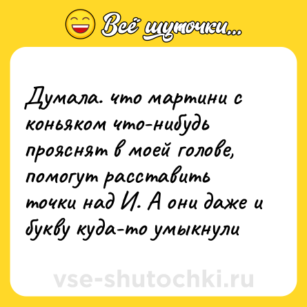 Шутка: Думала. что мартини с коньяком что-нибудь прояснят в моей голове, помогут расставить точки над И. А они даже и букву куда-то умыкнули