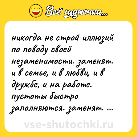 Шутка: никогда не строй иллюзий по поводу своей незаменимости. заменят. и в семье, и в любви, и в дружбе, и на работе. пустоты быстро заполняются. заменят. вопрос времени.
