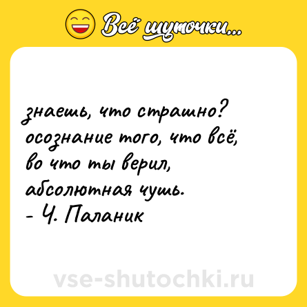 Шутка: знаешь, что страшно?  <br>осознание того, что всё,  <br>во что ты верил, абсолютная чушь.  <br>- Ч. Паланик