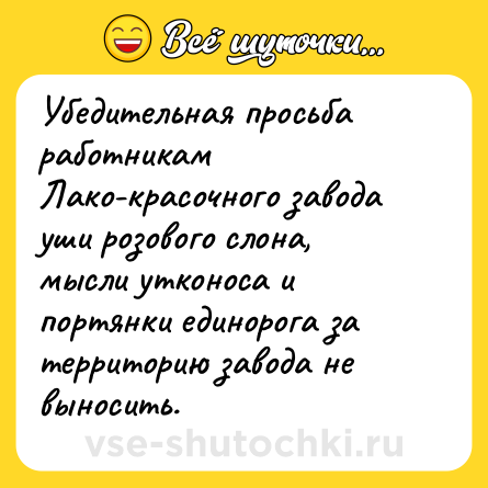 Шутка: Убедительная просьба работникам Лако-красочного завода уши розового слона, мысли утконоса и портянки единорога за территорию завода не выносить.