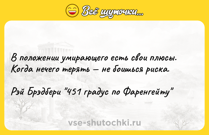 Цитата: В положении умирающего есть свои плюсы. Когда нечего терять не боишься риска.Рэй Брэдбери 451 градус по Фаренгейту