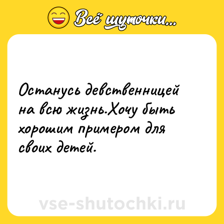 Шутка: Останусь девственницей на всю жизнь.Хочу быть хорошим примером для своих детей.