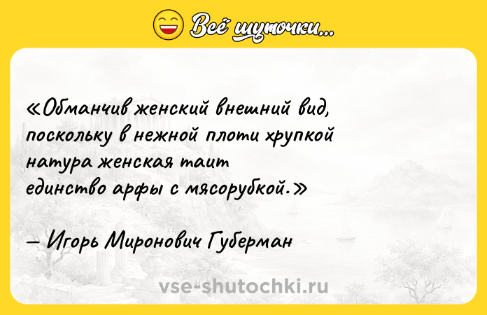 Цитата: Обманчив женский внешний вид,поскольку в нежной плоти хрупкойнатура женская таитединство арфы с мясорубкой.Игорь Миронович Губерман