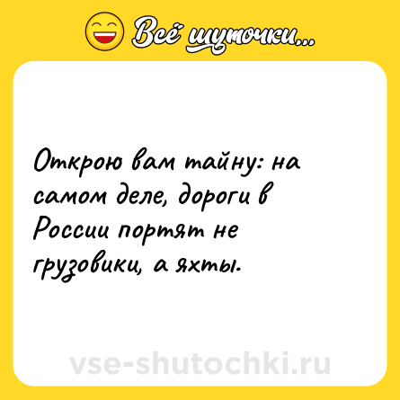 Шутка: Открою вам тайну: на самом деле, дороги в России портят не грузовики, а яхты.