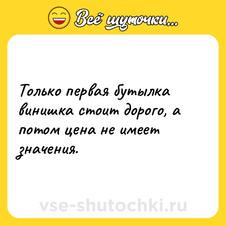 Шутка: Только первая бутылка винишка стоит дорого, а потом цена не имеет значения.