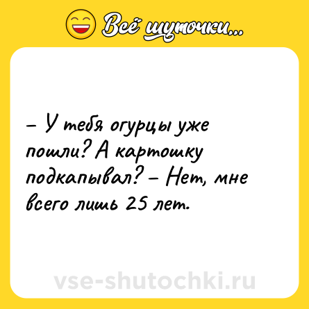 Шутка: – У тебя огурцы уже пошли? А картошку подкапывал? – Нет, мне всего лишь 25 лет.