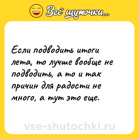 Шутка: Если подводить итоги лета, то лучше вообще не подводить, а то и так причин для радости не много, а тут это еще.