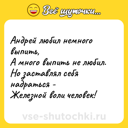 Шутка: Андрей любил немного выпить,А много выпить не любил.Но заставлял себя надраться -Железной воли человек!