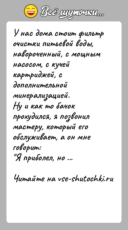 История: У нас дома стоит фильтр очистки питьевой воды, навороченный, с мощным насосом, с кучей картриджей, с дополнительной минерализацией. Ну и