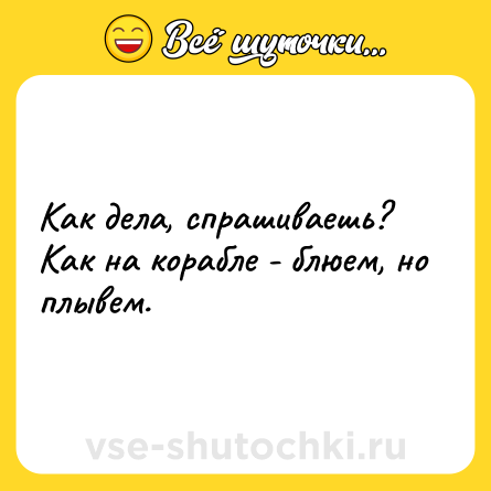 Шутка: Как дела, спрашиваешь? Как на корабле - блюем, но плывем.