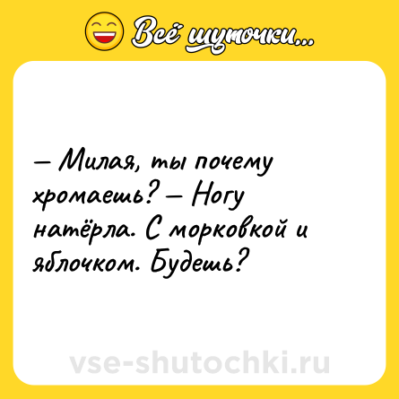 Шутка: — Милая, ты почему хромаешь? — Ногу натёрла. С морковкой и яблочком. Будешь?