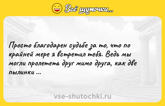 Цитата: Просто благодарен судьбе за то, что по крайней мере я встретил тебя. Ведь мы могли пролететь друг мимо друга, как две пылинки во Вселенной.Роберт Уоллер