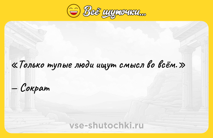 Цитата: Только тупые люди ищут смысл во всём. Сократ