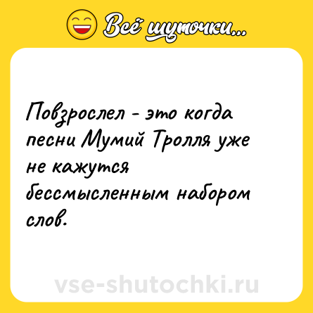 Шутка: Повзрослел - это когда песни Мумий Тролля уже не кажутся бессмысленным набором слов.