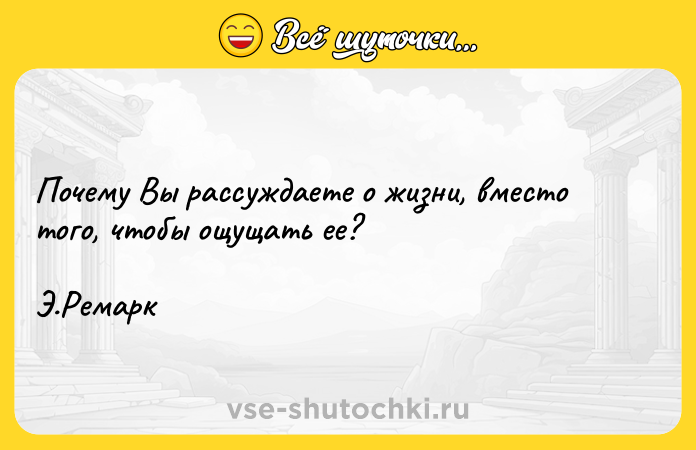 Цитата: Почему Вы рассуждаете о жизни, вместо того, чтобы ощущать ее? Э.Ремарк