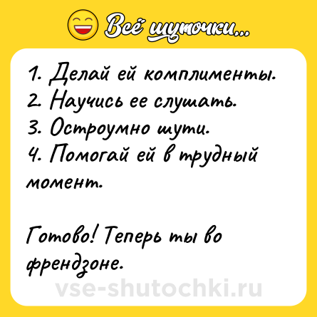 Шутка: 1. Делай ей комплименты.<br>2. Научись ее слушать.<br>3. Остроумно шути.<br>4. Помогай ей в трудный момент.<br><br>Готово! Теперь ты во френдзоне.