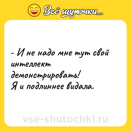 Шутка: - И не надо мне тут свой интеллект демонстрировать!<br>Я и подлиннее видала.