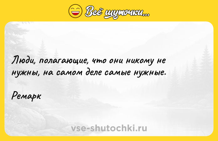 Цитата: Люди, полагающие, что они никому не нужны, на самом деле самые нужные. Ремарк