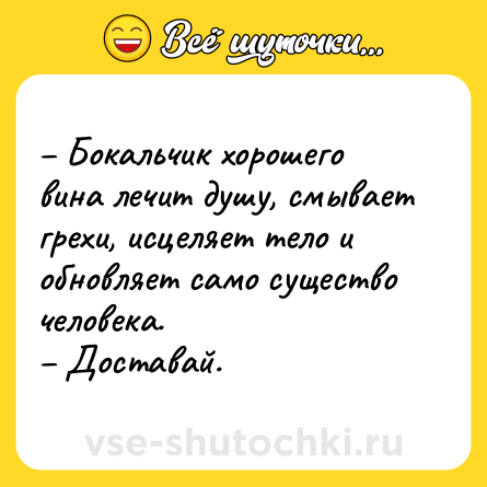 Шутка: – Бокальчик хорошего вина лечит душу, смывает грехи, исцеляет тело и обновляет само существо человека. <br>– Доставай.