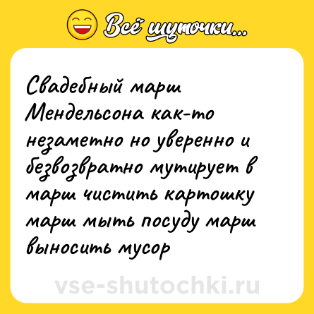 Шутка: Свадебный марш Мендельсона как-то незаметно но уверенно и безвозвратно мутирует в марш чистить картошку марш мыть посуду марш выносить мусор