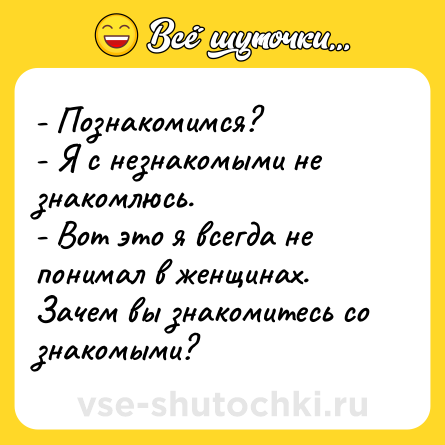 Шутка: - Познакомимся?<br>- Я с незнакомыми не знакомлюсь.<br>- Вот это я всегда не понимал в женщинах. Зачем вы знакомитесь со знакомыми?