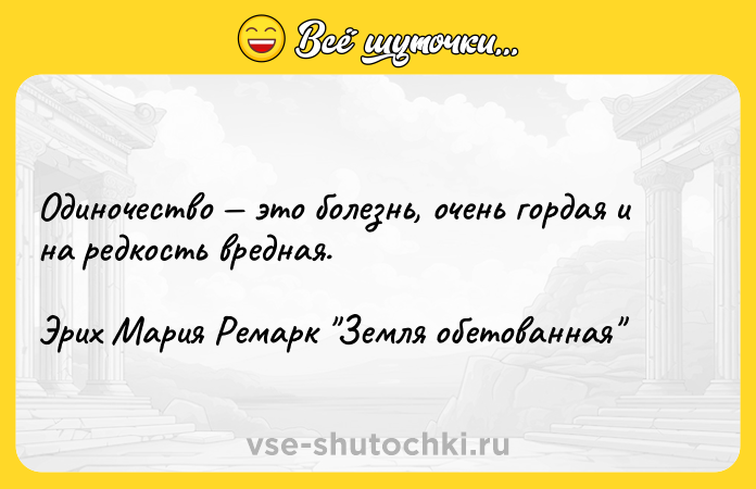 Цитата: Одиночество это болезнь, очень гордая и на редкость вредная.Эрих Мария Ремарк Земля обетованная