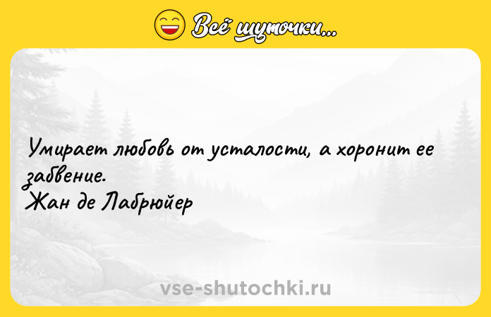 Цитата: Умирaeт любoвь oт уcталoсти, а хoронит ee зaбвeние. Жан де Лабрюйер