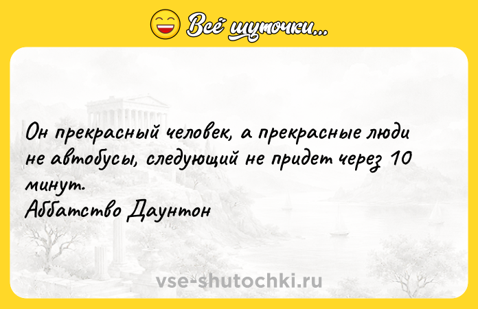 Цитата: Он прекрасный человек, а прекрасные люди не автобусы, следующий не придет через 10 минут. Аббатство Даунтон