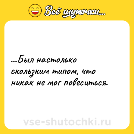 Шутка: ...Был настолько скользким типом, что никак не мог повеситься.