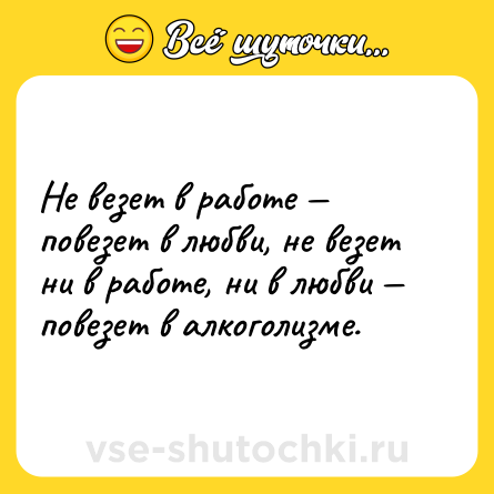 Шутка: Не везет в работе — повезет в любви, не везет ни в работе, ни в любви — повезет в алкоголизме.