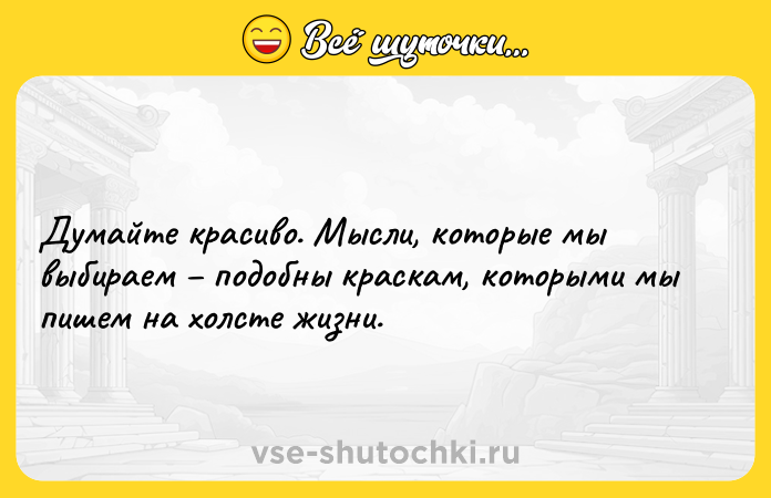 Цитата: Думайте красиво. Мысли, которые мы выбираем подобны краскам, которыми мы пишем на холсте жизни.