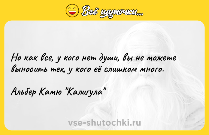 Цитата: Но как все, у кого нет души, вы не можете выносить тех, у кого её слишком много.Альбер Камю Калигула