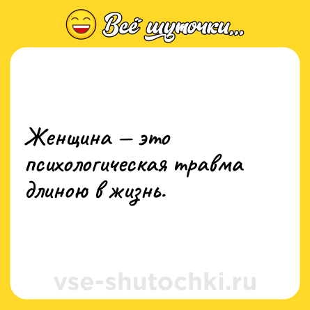 Шутка: Женщина — это психологическая травма длиною в жизнь.