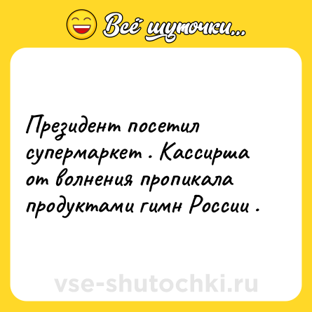 Шутка: Президент посетил супермаркет . Кассирша от волнения пропикала продуктами гимн России .