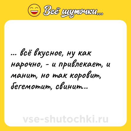 Шутка: ... всё вкусное, ну как нарочно, - и привлекает, и манит, но так коровит, бегемотит, свинит...