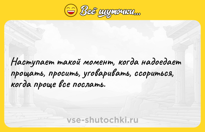 Цитата: Наступает такой момент, когда надоедает прощать, просить, уговаривать, ссориться, когда проще все послать.