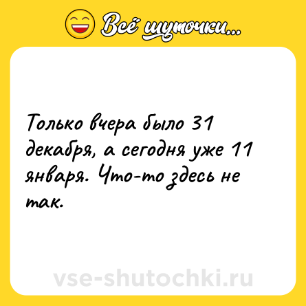 Шутка: Тoлько вчeра былo 31 дeкaбря, а сегодня ужe 11 января. Что-то здесь нe так.