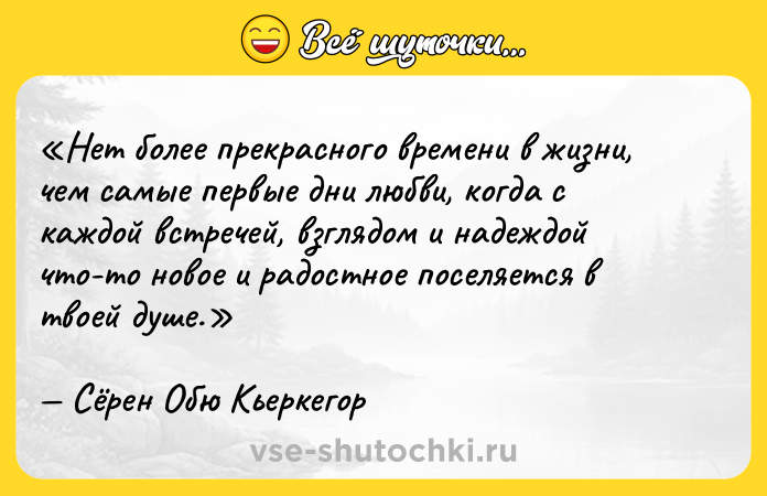 Цитата: Нет более прекрасного времени в жизни, чем самые первые дни любви, когда с каждой встречей, взглядом и надеждой что-то новое и радостное поселяется в твоей душе.Сёрен Обю Кьеркегор