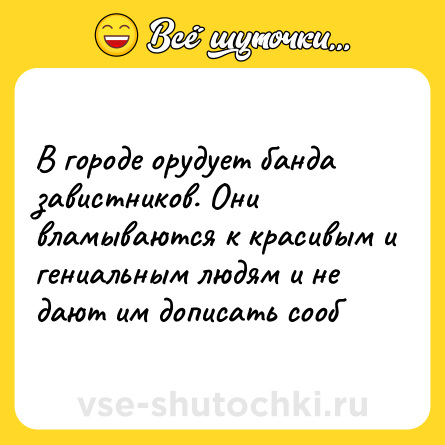 Шутка: В городе орудует банда завистников. Они вламываются к красивым и гениальным людям и не дают им дописать сооб