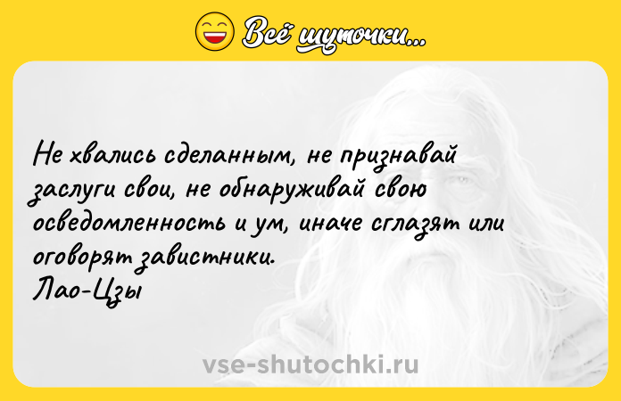 Цитата: Не хвались сделанным, не признавай заслуги свои, не обнаруживай свою осведомленность и ум, иначе сглазят или оговорят завистники. Лао-Цзы